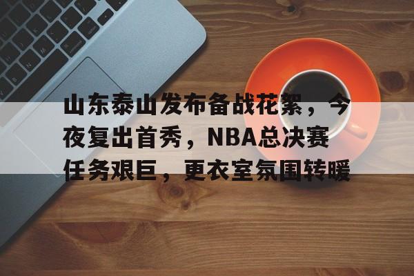 九游娱乐-山东泰山发布备战花絮，今夜复出首秀，NBA总决赛任务艰巨，更衣室氛围转暖的简单介绍